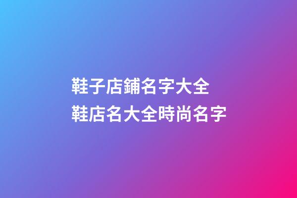 鞋子店鋪名字大全 鞋店名大全時尚名字-第1張-店鋪起名-玄機派